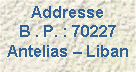 Text Box: Addresse
B . P. : 70227 Antelias – Liban 